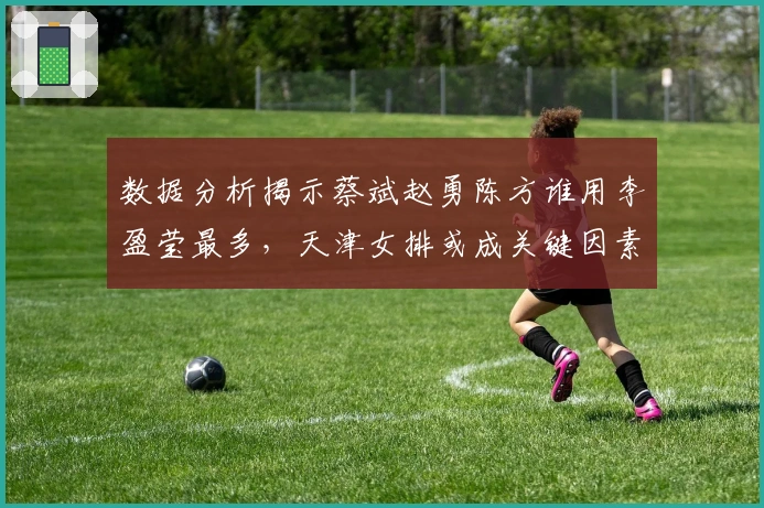 数据分析揭示蔡斌赵勇陈方谁用李盈莹最多，天津女排或成关键因素