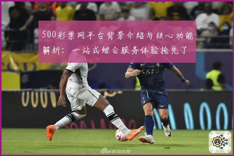 500彩票网平台背景介绍与核心功能解析:一站式综合服务体验抢先了解