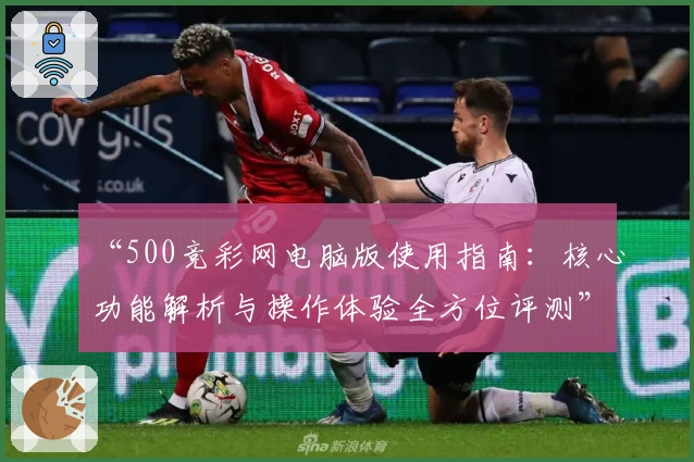 “500竞彩网电脑版使用指南：核心功能解析与操作体验全方位评测”