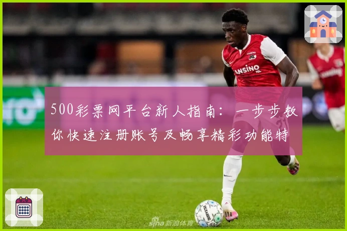 500彩票网平台新人指南：一步步教你快速注册账号及畅享精彩功能特点