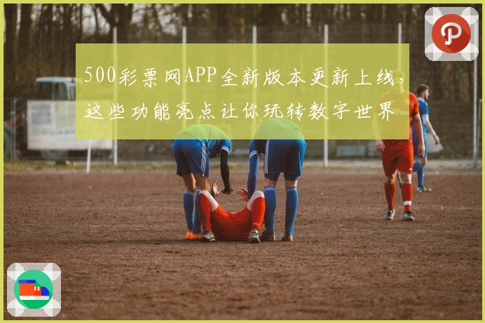 500彩票网APP全新版本更新上线，这些功能亮点让你玩转数字世界