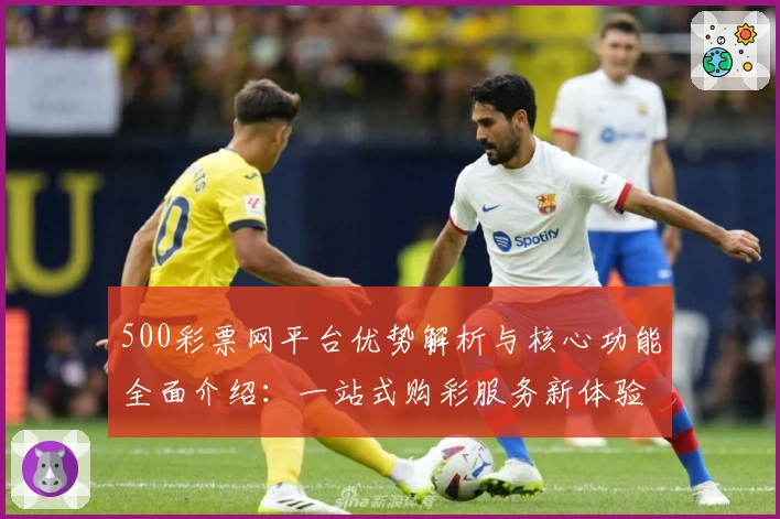 500彩票网平台优势解析与核心功能全面介绍：一站式购彩服务新体验