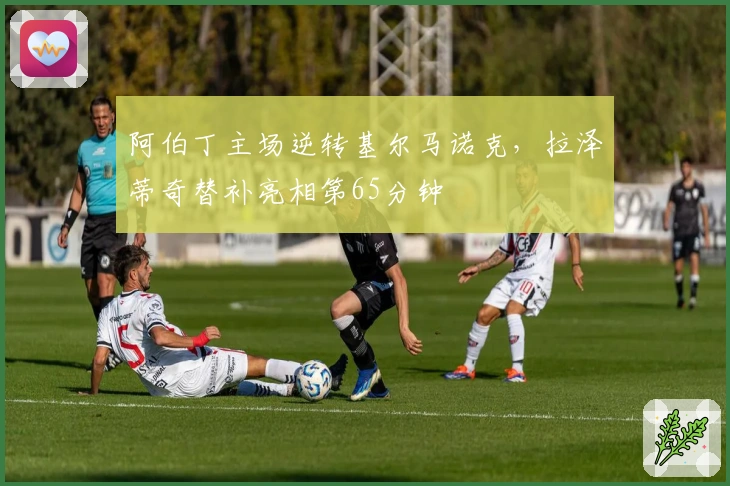 阿伯丁主场逆转基尔马诺克，拉泽蒂奇替补亮相第65分钟