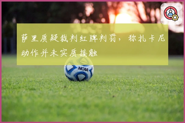 萨里质疑裁判红牌判罚，称扎卡尼动作并未实质接触