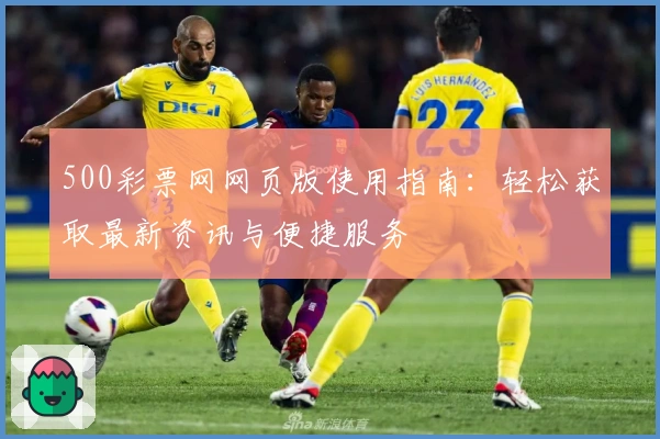 500彩票网网页版使用指南：轻松获取最新资讯与便捷服务