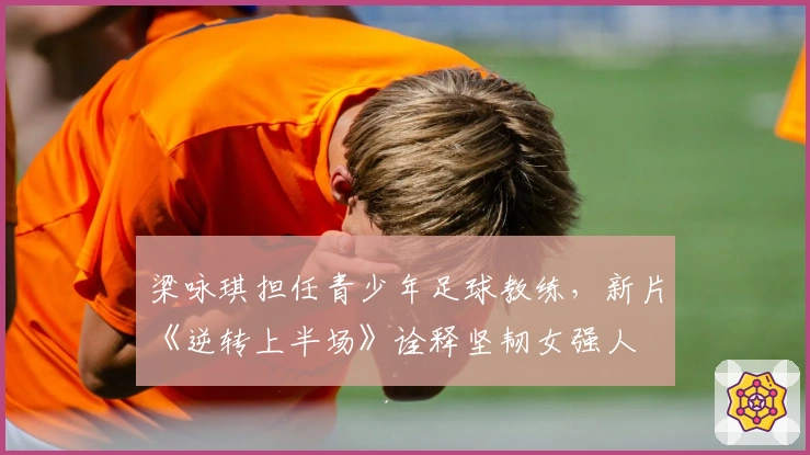 梁咏琪担任青少年足球教练，新片《逆转上半场》诠释坚韧女强人