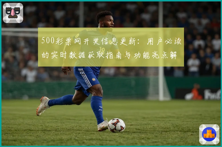500彩票网开奖信息更新：用户必读的实时数据获取指南与功能亮点解析