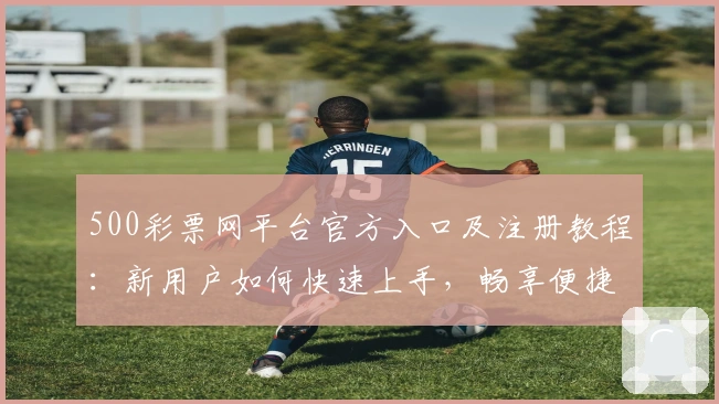 500彩票网平台官方入口及注册教程：新用户如何快速上手，畅享便捷服务体验