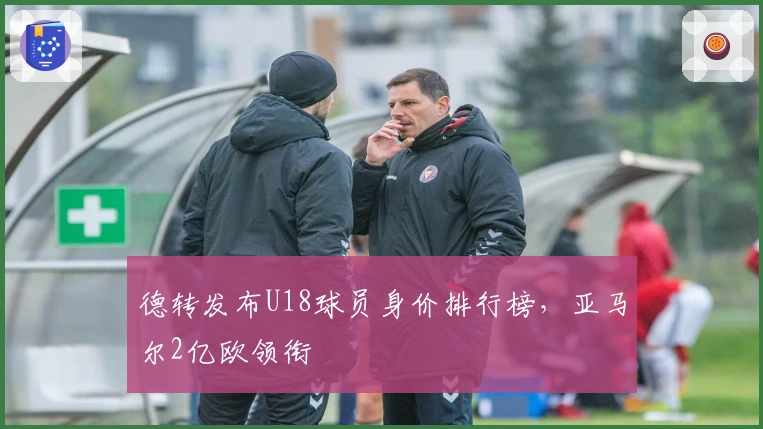 德转发布U18球员身价排行榜，亚马尔2亿欧领衔