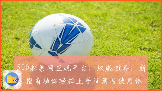 500彩票网正规平台：权威推荐，新人指南助你轻松上手注册与使用体验