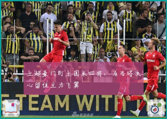土超豪门盯上国米四将，马洛塔决心留住主力飞翼