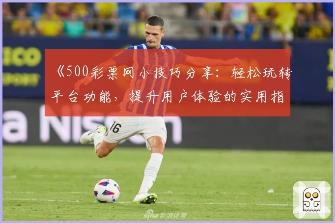 《500彩票网小技巧分享:轻松玩转平台功能,提升用户体验的实用指南》