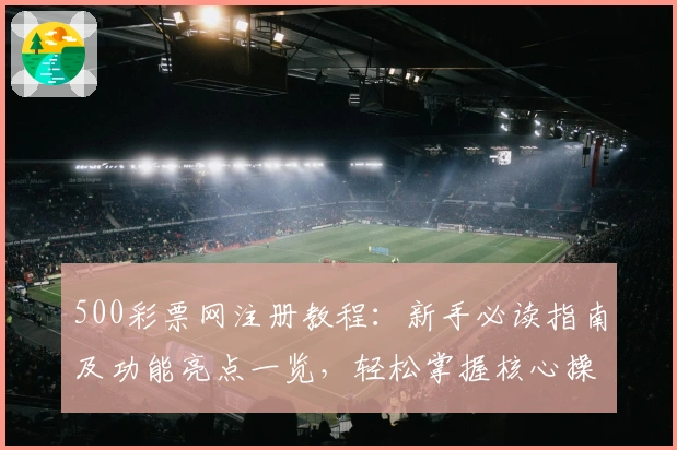 500彩票网注册教程：新手必读指南及功能亮点一览，轻松掌握核心操作技巧