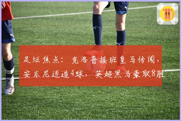 足坛焦点：克洛普接班皇马传闻，安东尼连造4球，英超黑马豪取8胜