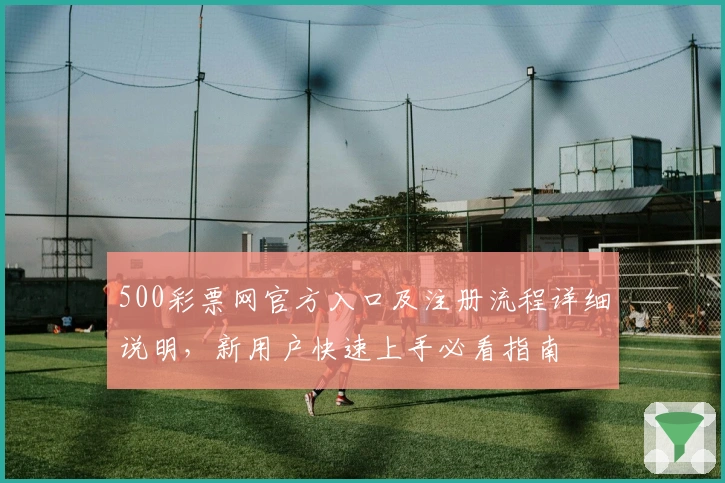 500彩票网官方入口及注册流程详细说明，新用户快速上手必看指南