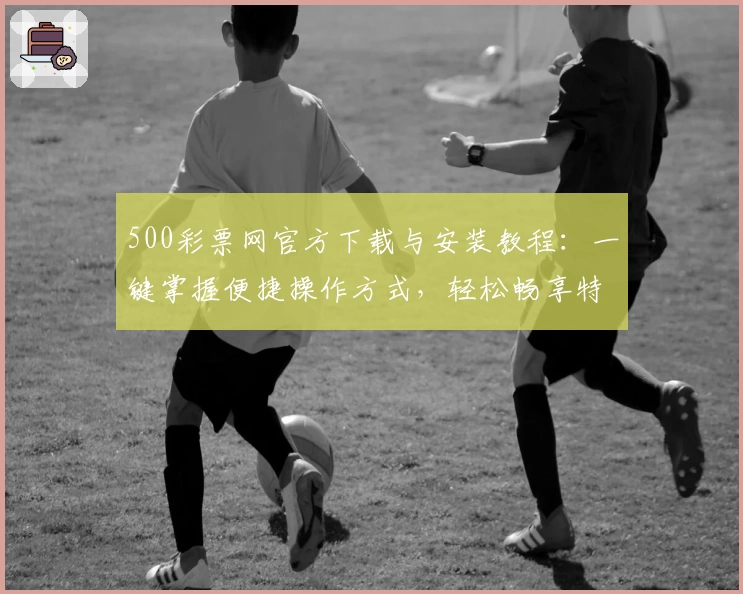 500彩票网官方下载与安装教程：一键掌握便捷操作方式，轻松畅享特色服务