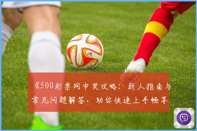 《500彩票网中奖攻略：新人指南与常见问题解答，助你快速上手畅享便捷服务》