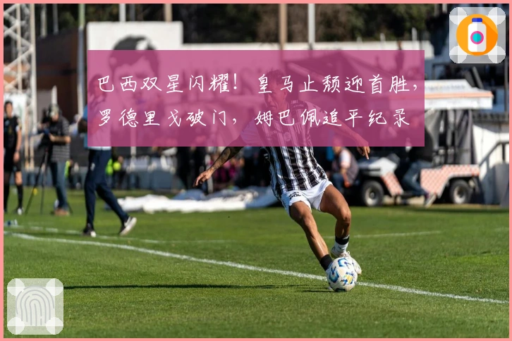 巴西双星闪耀！皇马止颓迎首胜，罗德里戈破门，姆巴佩追平纪录