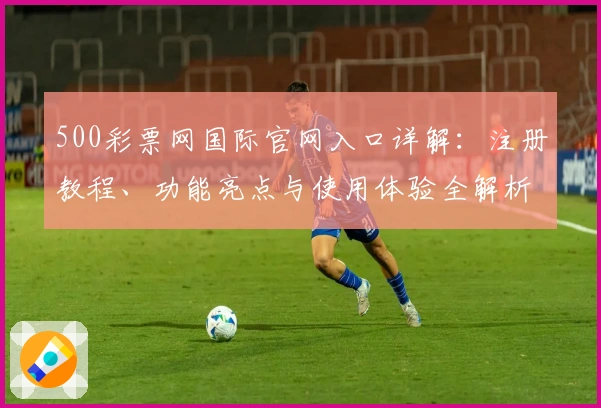 500彩票网国际官网入口详解：注册教程、功能亮点与使用体验全解析