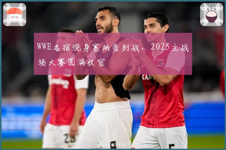 WWE名宿现身塞纳告别战，2025主战场大赛圆满收官