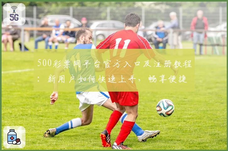 500彩票网平台官方入口及注册教程：新用户如何快速上手，畅享便捷服务体验