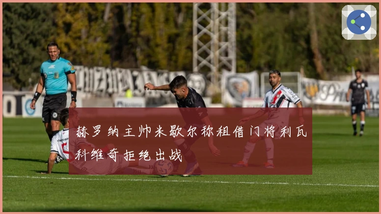 赫罗纳主帅米歇尔称租借门将利瓦科维奇拒绝出战