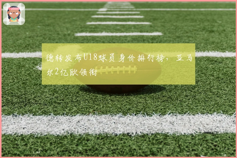 德转发布U18球员身价排行榜，亚马尔2亿欧领衔