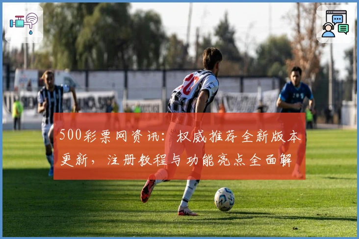 500彩票网资讯：权威推荐全新版本更新，注册教程与功能亮点全面解析