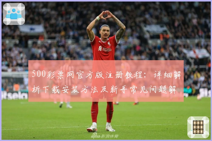 500彩票网官方版注册教程：详细解析下载安装方法及新手常见问题解答