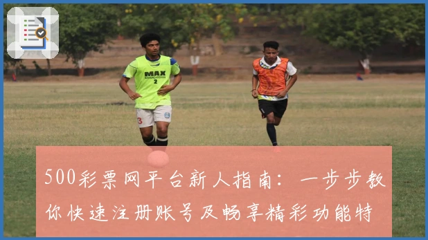 500彩票网平台新人指南：一步步教你快速注册账号及畅享精彩功能特点
