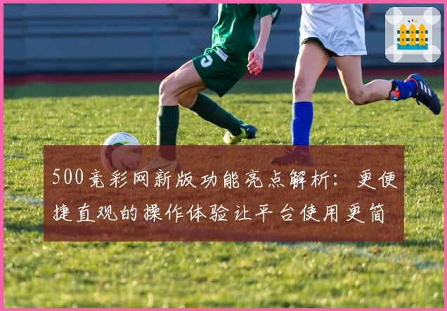 500竞彩网新版功能亮点解析：更便捷直观的操作体验让平台使用更简洁流畅