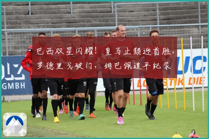 巴西双星闪耀！皇马止颓迎首胜，罗德里戈破门，姆巴佩追平纪录