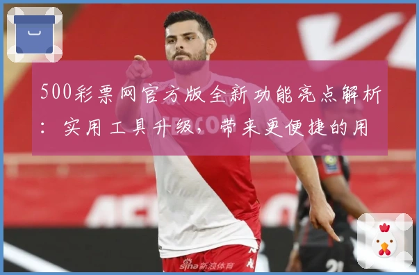 500彩票网官方版全新功能亮点解析：实用工具升级，带来更便捷的用户体验