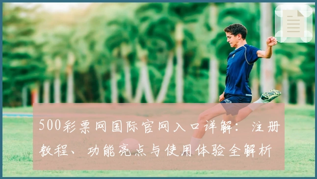 500彩票网国际官网入口详解：注册教程、功能亮点与使用体验全解析