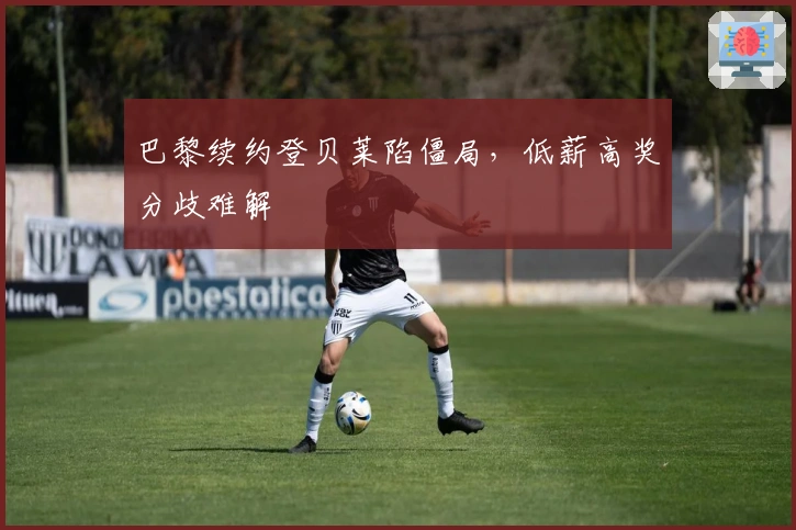 巴黎续约登贝莱陷僵局，低薪高奖分歧难解