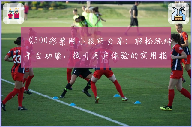《500彩票网小技巧分享：轻松玩转平台功能，提升用户体验的实用指南》