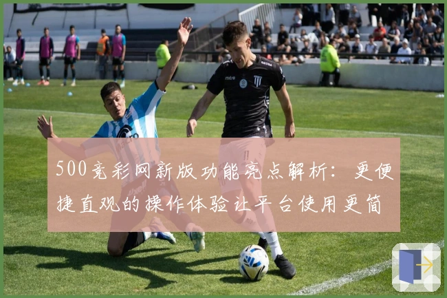 500竞彩网新版功能亮点解析：更便捷直观的操作体验让平台使用更简洁流畅
