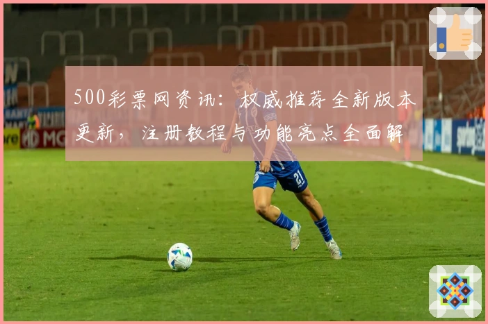 500彩票网资讯：权威推荐全新版本更新，注册教程与功能亮点全面解析
