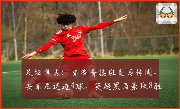 足坛焦点：克洛普接班皇马传闻，安东尼连造4球，英超黑马豪取8胜