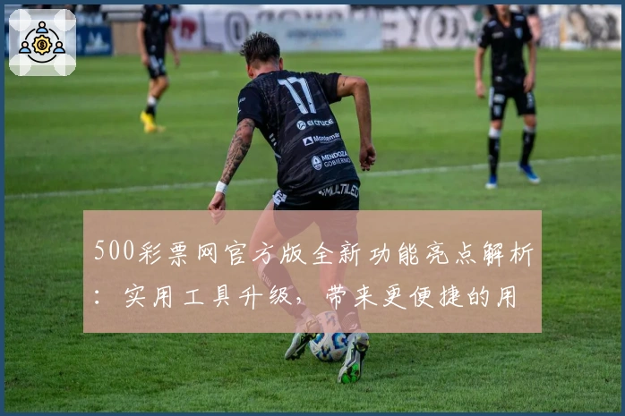 500彩票网官方版全新功能亮点解析：实用工具升级，带来更便捷的用户体验